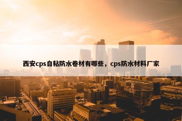 西安cps自粘防水卷材有哪些，cps防水材料厂家
