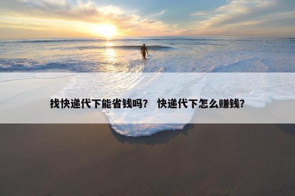 找快递代下能省钱吗？ 快递代下怎么赚钱？