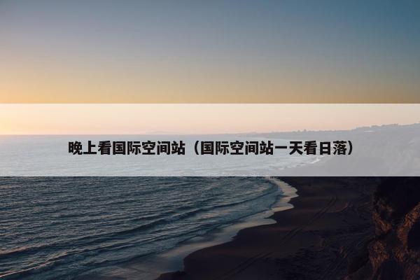 晚上看国际空间站（国际空间站一天看日落）