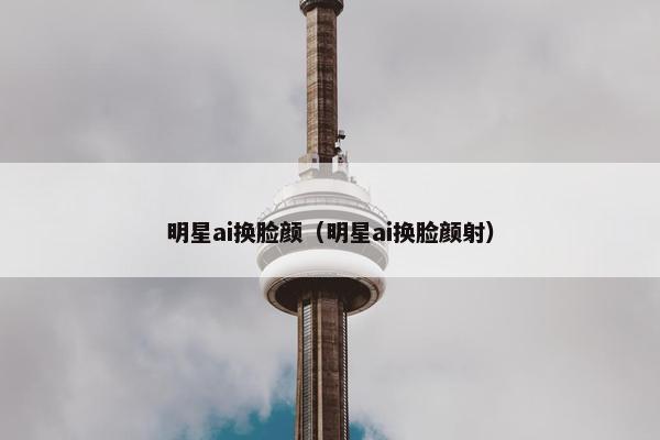 明星ai换脸颜（明星ai换脸颜射）