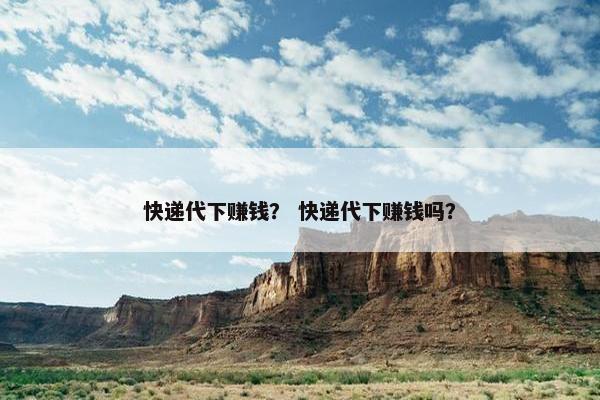 快递代下赚钱？ 快递代下赚钱吗？