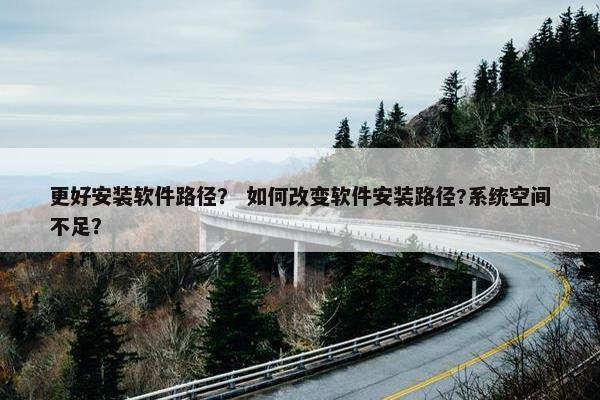 更好安装软件路径？ 如何改变软件安装路径?系统空间不足？