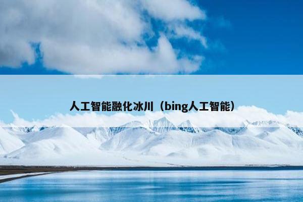 人工智能融化冰川（bing人工智能）