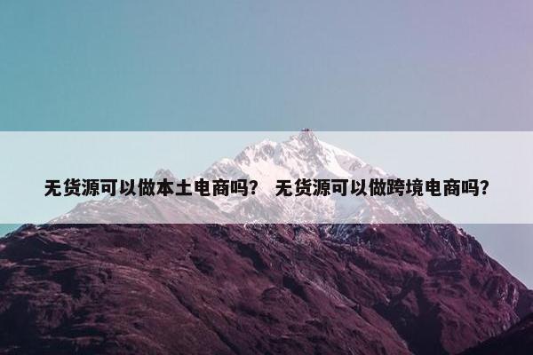 无货源可以做本土电商吗？ 无货源可以做跨境电商吗？
