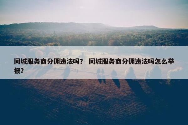同城服务商分佣违法吗？ 同城服务商分佣违法吗怎么举报？