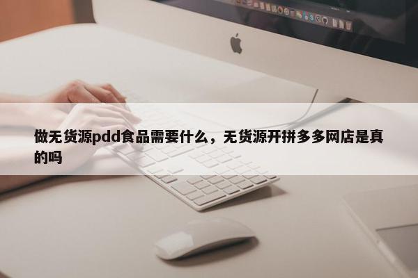 做无货源pdd食品需要什么，无货源开拼多多网店是真的吗