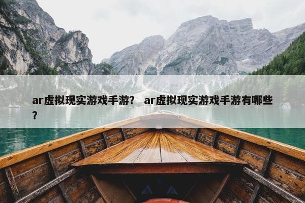 ar虚拟现实游戏手游？ ar虚拟现实游戏手游有哪些？