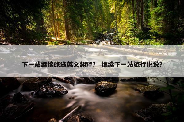 下一站继续旅途英文翻译？ 继续下一站旅行说说？