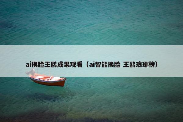 ai换脸王鸥成果观看（ai智能换脸 王鸥琅琊榜）