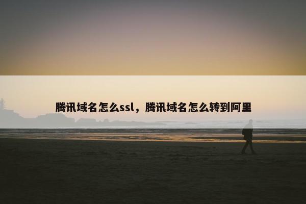 腾讯域名怎么ssl，腾讯域名怎么转到阿里