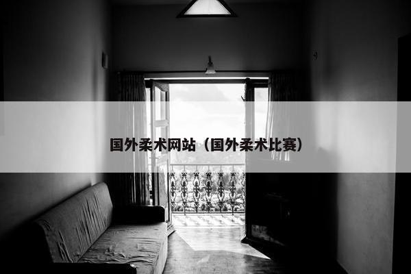 国外柔术网站（国外柔术比赛）
