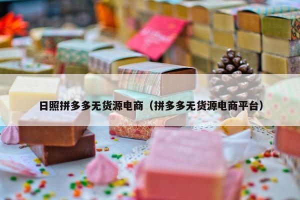 日照拼多多无货源电商（拼多多无货源电商平台）