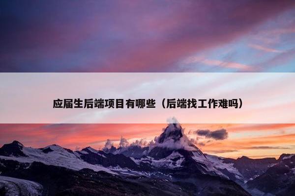 应届生后端项目有哪些（后端找工作难吗）