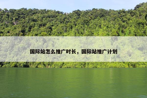 国际站怎么推广时长，国际站推广计划