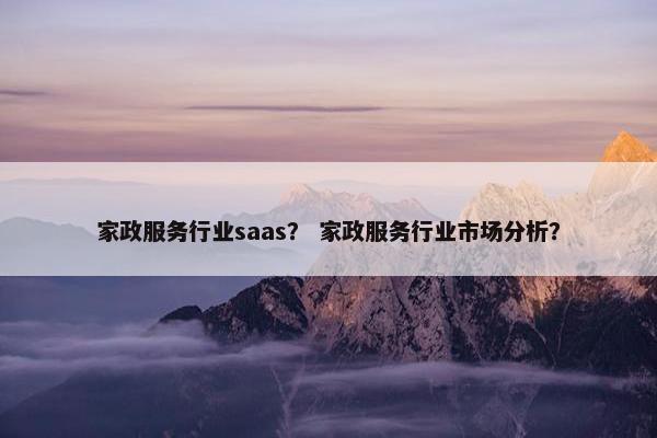 家政服务行业saas？ 家政服务行业市场分析？