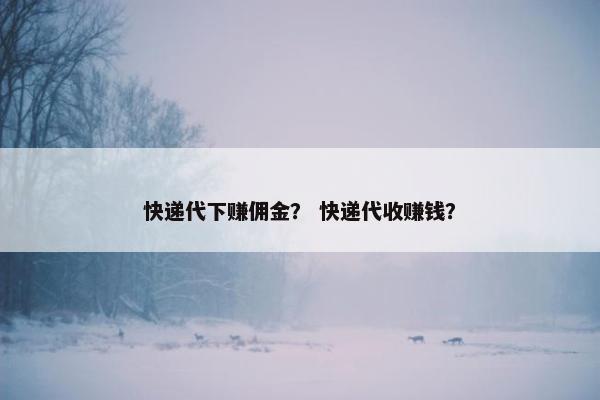 快递代下赚佣金？ 快递代收赚钱？