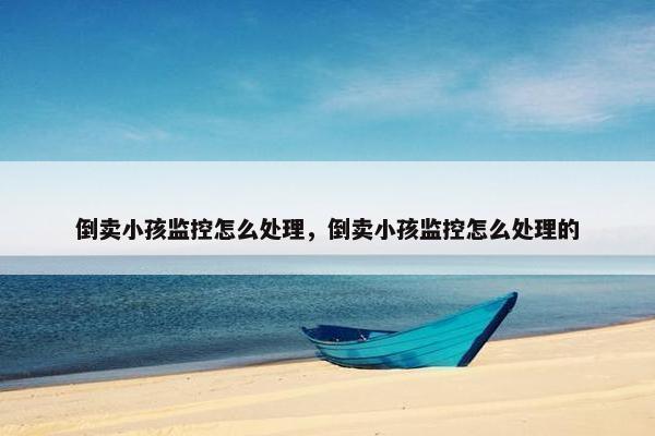 倒卖小孩监控怎么处理，倒卖小孩监控怎么处理的