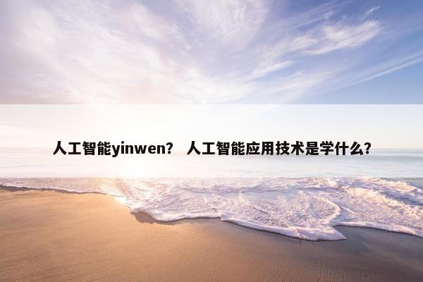 人工智能yinwen？ 人工智能应用技术是学什么？