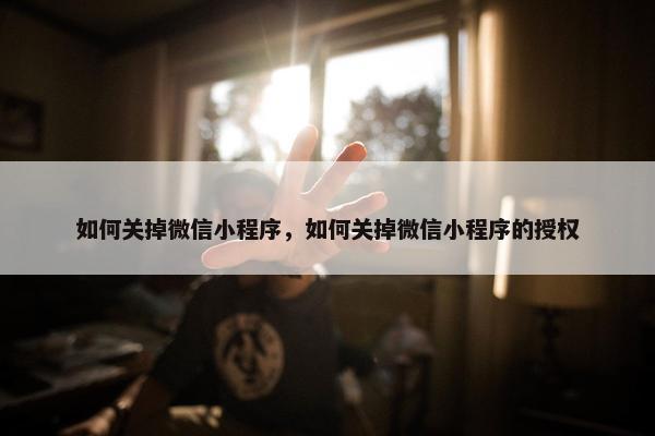 如何关掉微信小程序，如何关掉微信小程序的授权