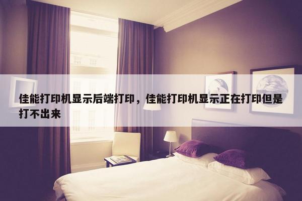 佳能打印机显示后端打印，佳能打印机显示正在打印但是打不出来