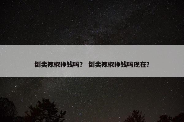 倒卖辣椒挣钱吗？ 倒卖辣椒挣钱吗现在？
