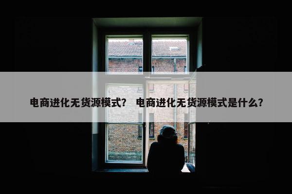电商进化无货源模式？ 电商进化无货源模式是什么？