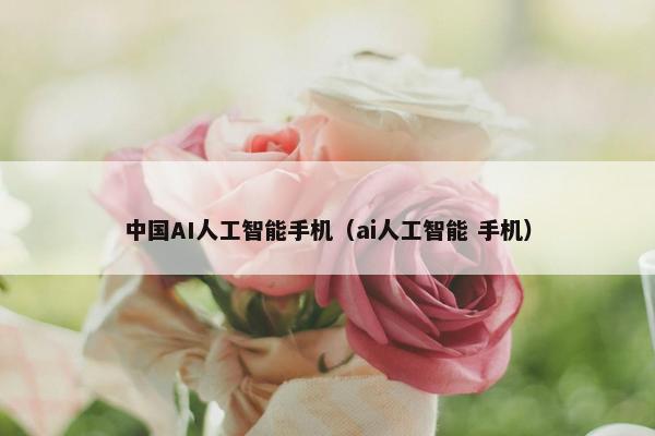 中国AI人工智能手机（ai人工智能 手机）