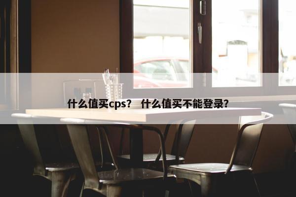 什么值买cps？ 什么值买不能登录？