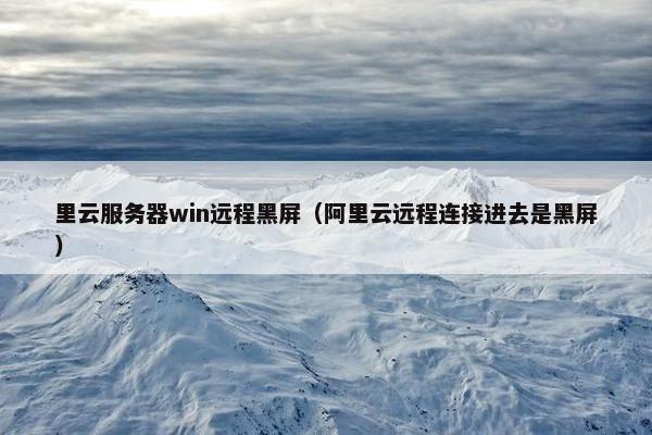 里云服务器win远程黑屏（阿里云远程连接进去是黑屏）