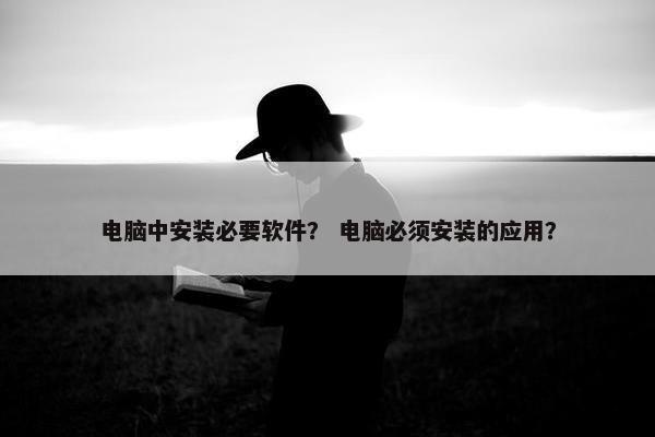 电脑中安装必要软件？ 电脑必须安装的应用？
