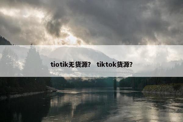 tiotik无货源？ tiktok货源？