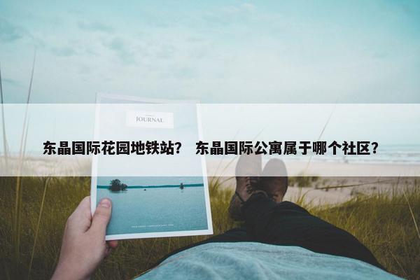 东晶国际花园地铁站？ 东晶国际公寓属于哪个社区？