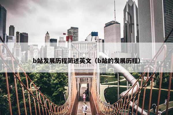 b站发展历程简述英文（b站的发展历程）