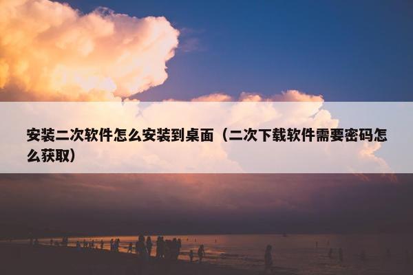 安装二次软件怎么安装到桌面（二次下载软件需要密码怎么获取）