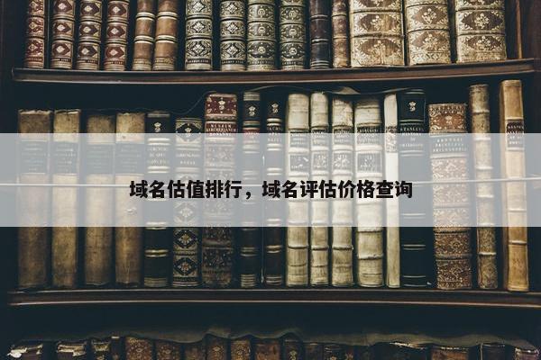 域名估值排行，域名评估价格查询
