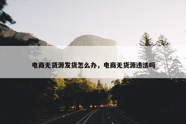电商无货源发货怎么办，电商无货源违法吗