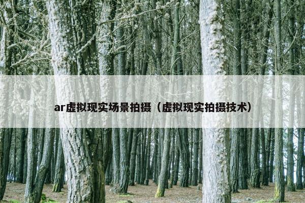 ar虚拟现实场景拍摄（虚拟现实拍摄技术）