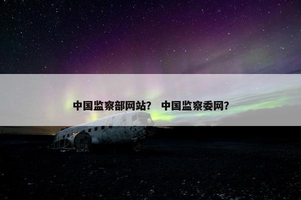 中国监察部网站？ 中国监察委网？