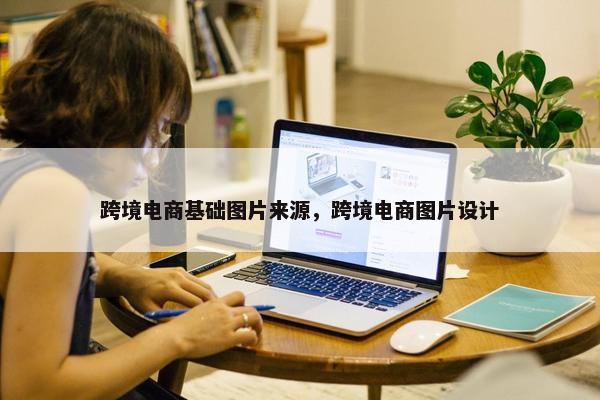 跨境电商基础图片来源，跨境电商图片设计