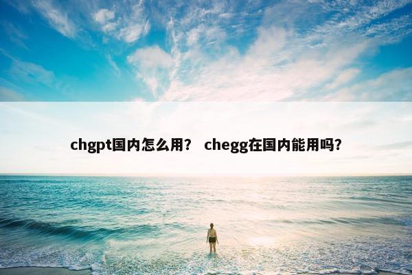 chgpt国内怎么用？ chegg在国内能用吗？