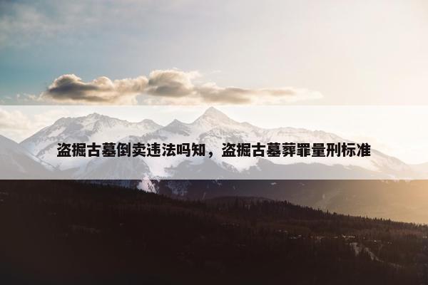 盗掘古墓倒卖违法吗知，盗掘古墓葬罪量刑标准