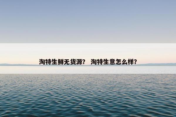 淘特生鲜无货源？ 淘特生意怎么样？