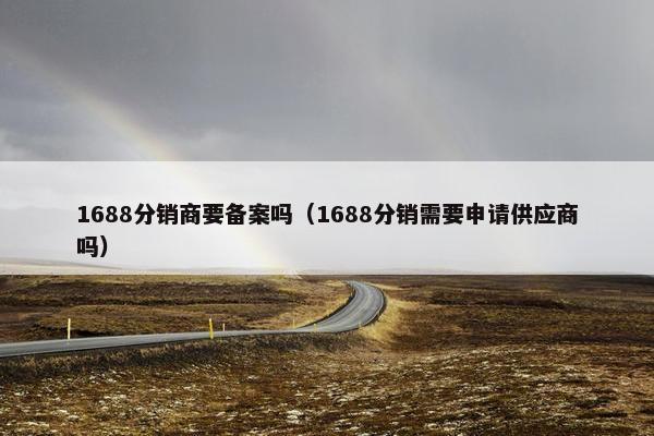 1688分销商要备案吗（1688分销需要申请供应商吗）