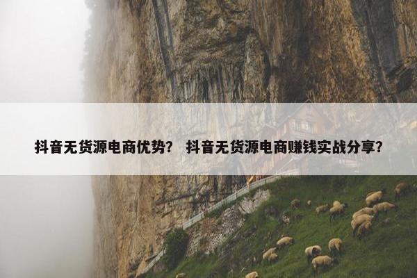 抖音无货源电商优势？ 抖音无货源电商赚钱实战分享？
