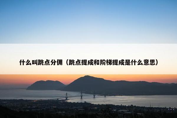 什么叫跳点分佣（跳点提成和阶梯提成是什么意思）