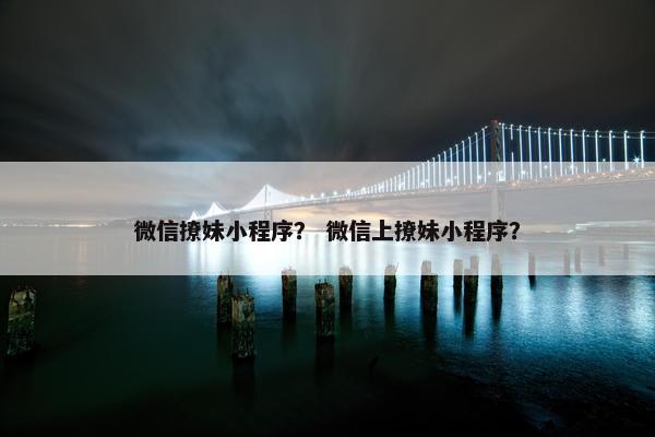 微信撩妹小程序？ 微信上撩妹小程序？