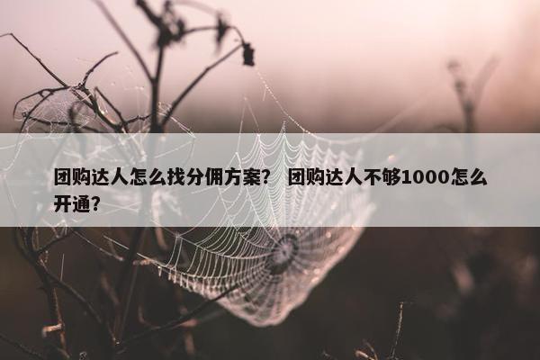 团购达人怎么找分佣方案？ 团购达人不够1000怎么开通？