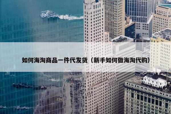 如何海淘商品一件代发货（新手如何做海淘代购）