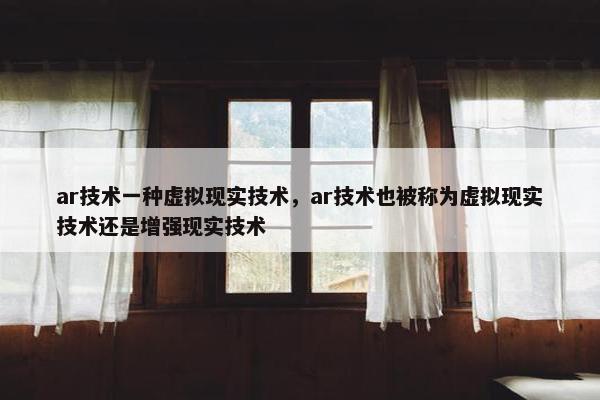 ar技术一种虚拟现实技术，ar技术也被称为虚拟现实技术还是增强现实技术