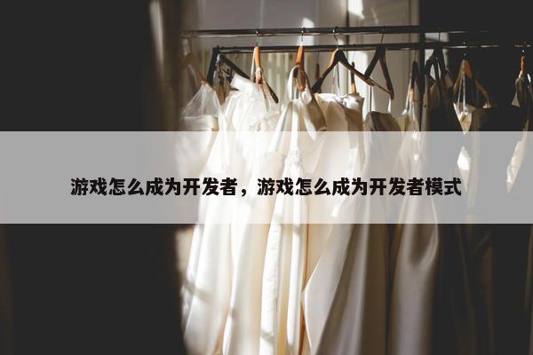 游戏怎么成为开发者，游戏怎么成为开发者模式